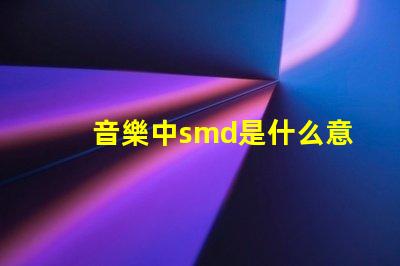 音樂中smd是什么意思 光源類型smd是什么意思
